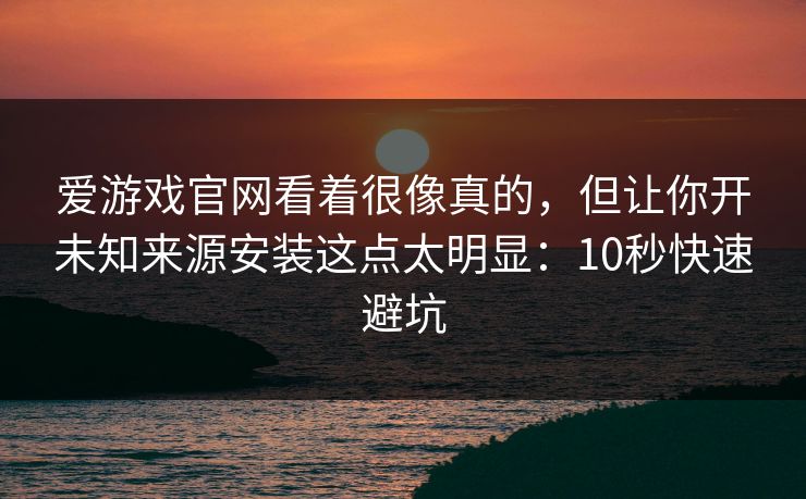 爱游戏官网看着很像真的，但让你开未知来源安装这点太明显：10秒快速避坑