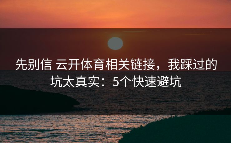 先别信 云开体育相关链接，我踩过的坑太真实：5个快速避坑