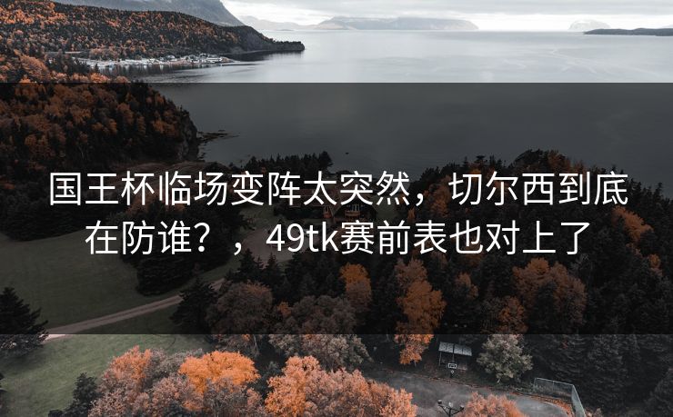 国王杯临场变阵太突然,切尔西到底在防谁?,49tk赛前表也对上了 国王杯临场变阵太突然,切尔西到底在防谁?,49tk赛前表也对上了