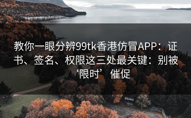 教你一眼分辨99tk香港仿冒APP:证书、签名、权限这三处最关键:别被‘限时’催促 教你一眼分辨99tk香港仿冒APP:证书、签名、权限这三处最关键:别被‘限时’催促