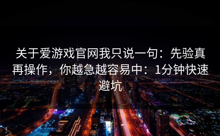 关于爱游戏官网我只说一句:先验真再操作,你越急越容易中:1分钟快速避坑 关于爱游戏官网我只说一句:先验真再操作,你越急越容易中:1分钟快速避坑